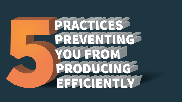 5 practices preventing you from producing efficiently